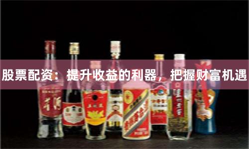 股票配资:提升收益的利器,把握财富机遇