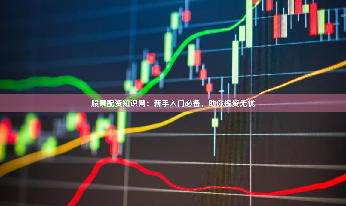 股票配资知识网：新手入门必备，助你投资无忧