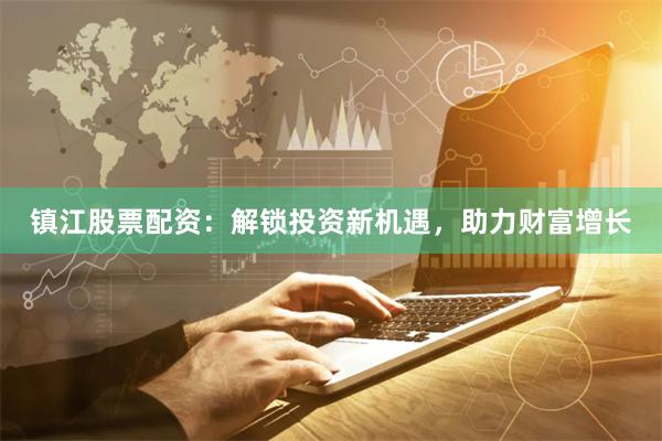 镇江股票配资:解锁投资新机遇,助力财富增长