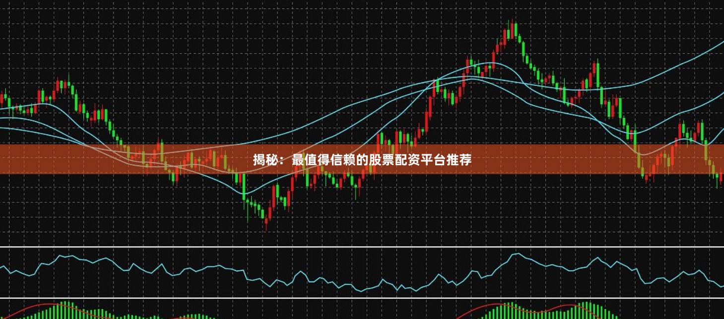 揭秘：最值得信赖的股票配资平台推荐