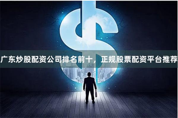 广东炒股配资公司排名前十,正规股票配资平台推荐