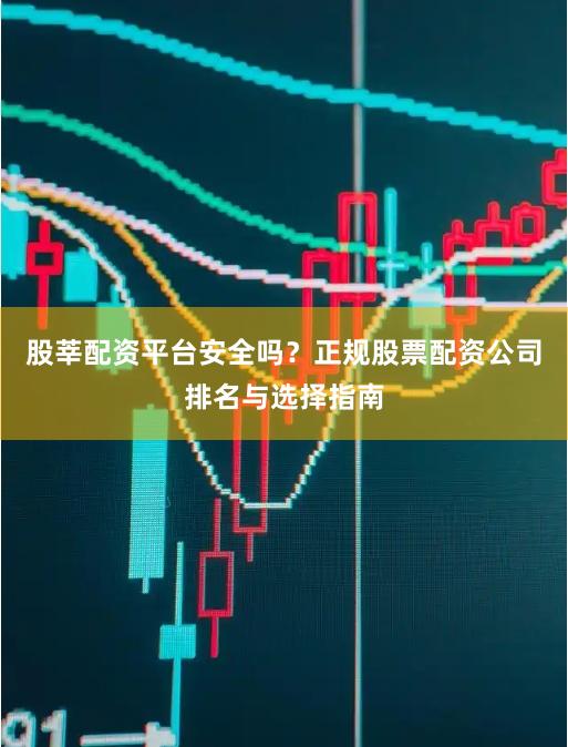 股莘配资平台安全吗？正规股票配资公司排名与选择指南