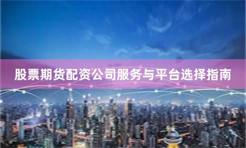 股票期货配资公司服务与平台选择指南