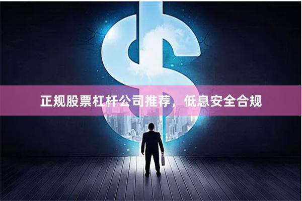 正规股票杠杆公司推荐，低息安全合规