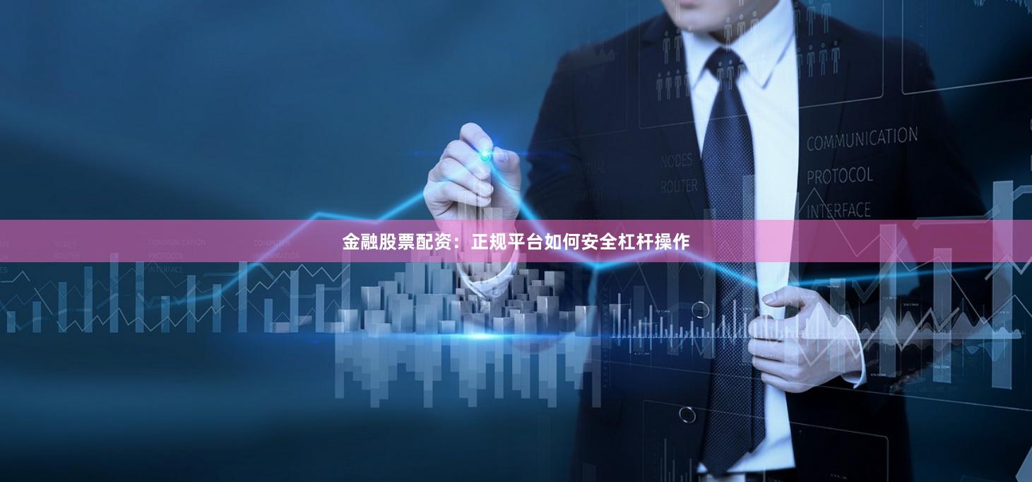 金融股票配资：正规平台如何安全杠杆操作