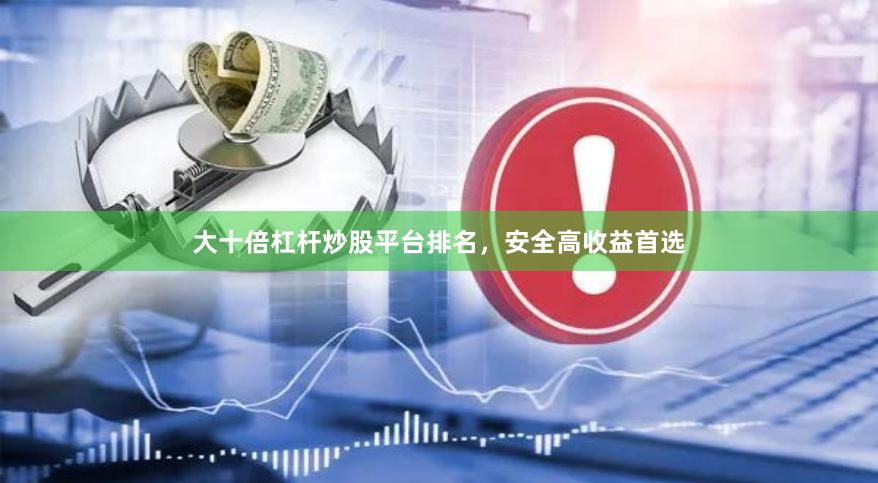 大十倍杠杆炒股平台排名，安全高收益首选