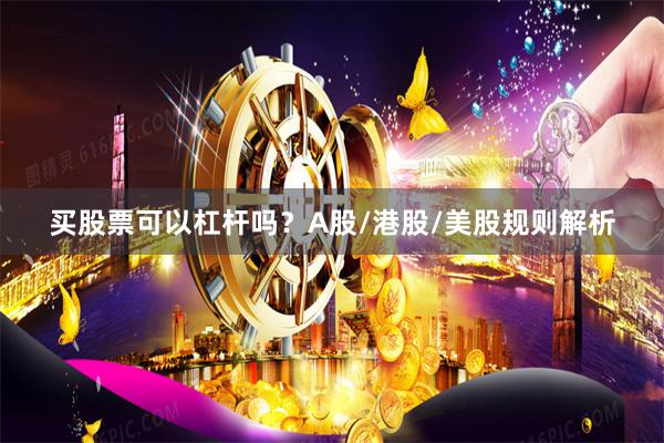 买股票可以杠杆吗？A股/港股/美股规则解析