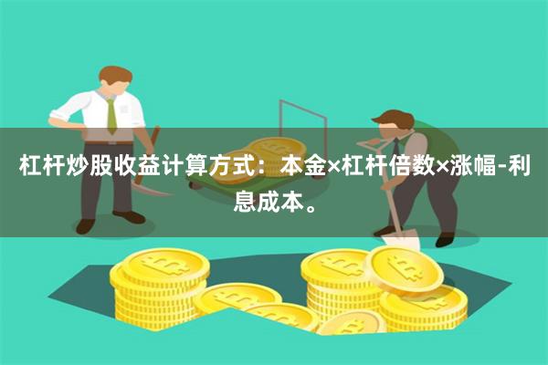 杠杆炒股收益计算方式：本金×杠杆倍数×涨幅-利息成本。