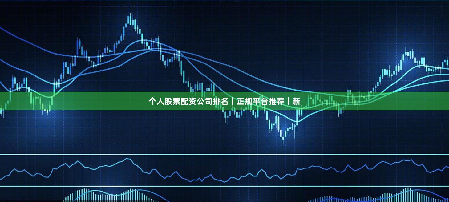 个人股票配资公司排名｜正规平台推荐｜新