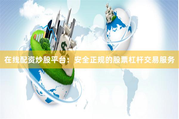 在线配资炒股平台：安全正规的股票杠杆交易服务