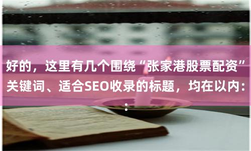 好的，这里有几个围绕“张家港股票配资”关键词、适合SEO收录的标题，均在以内：