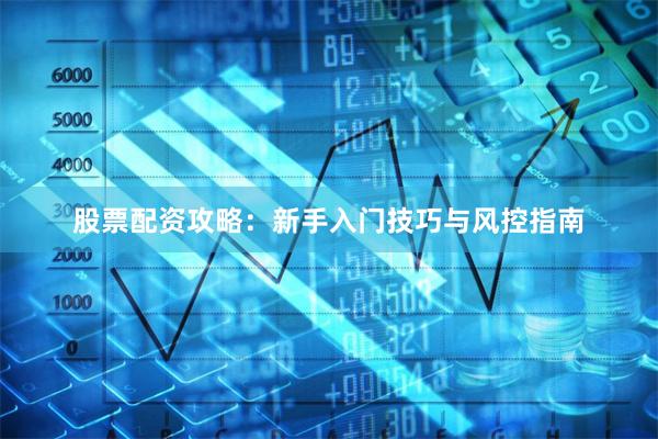 股票配资攻略：新手入门技巧与风控指南