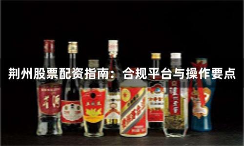 荆州股票配资指南:合规平台与操作要点