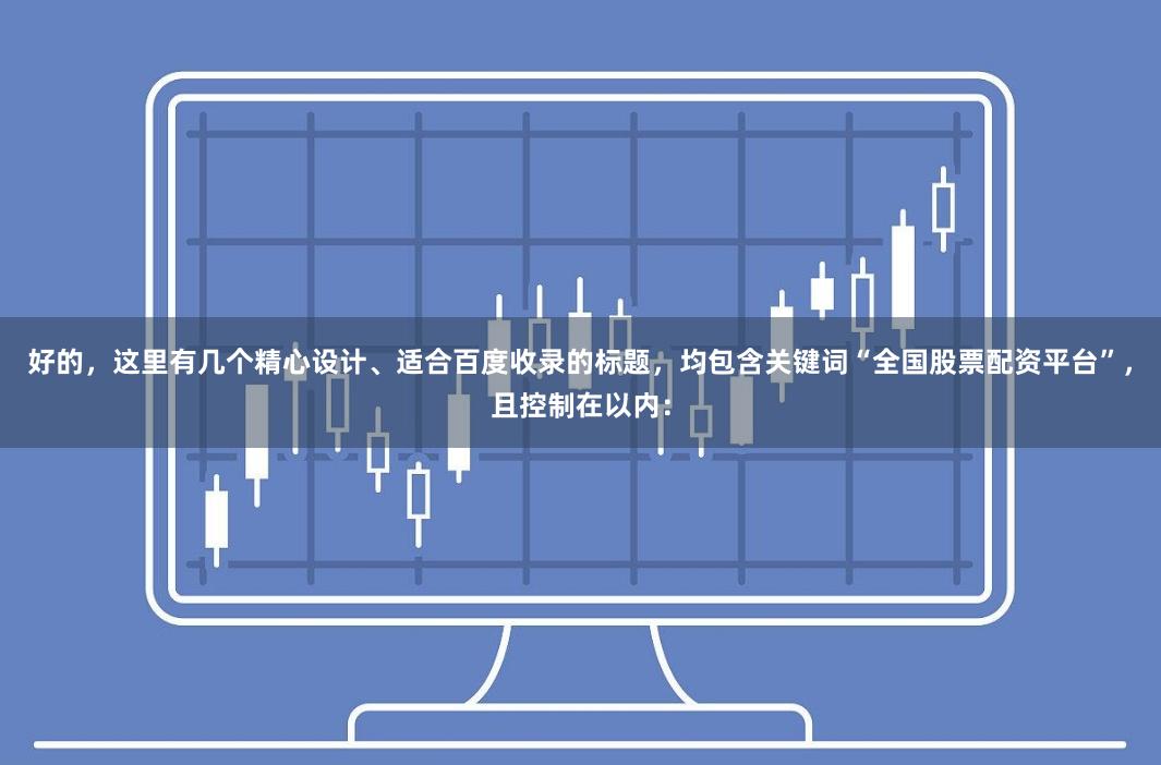 好的，这里有几个精心设计、适合百度收录的标题，均包含关键词“全国股票配资平台”，且控制在以内：