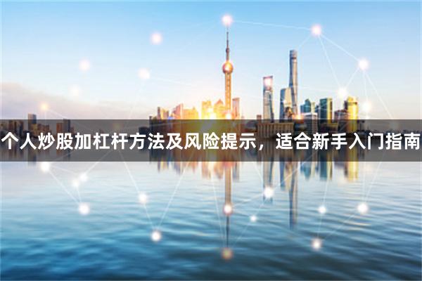 个人炒股加杠杆方法及风险提示，适合新手入门指南
