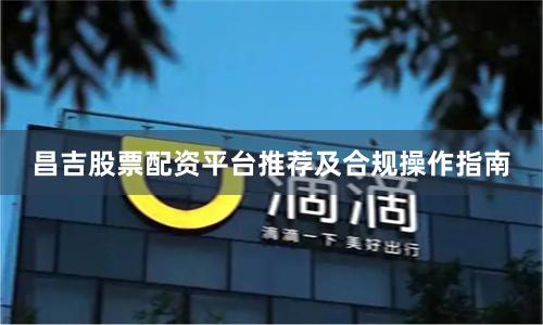 昌吉股票配资平台推荐及合规操作指南