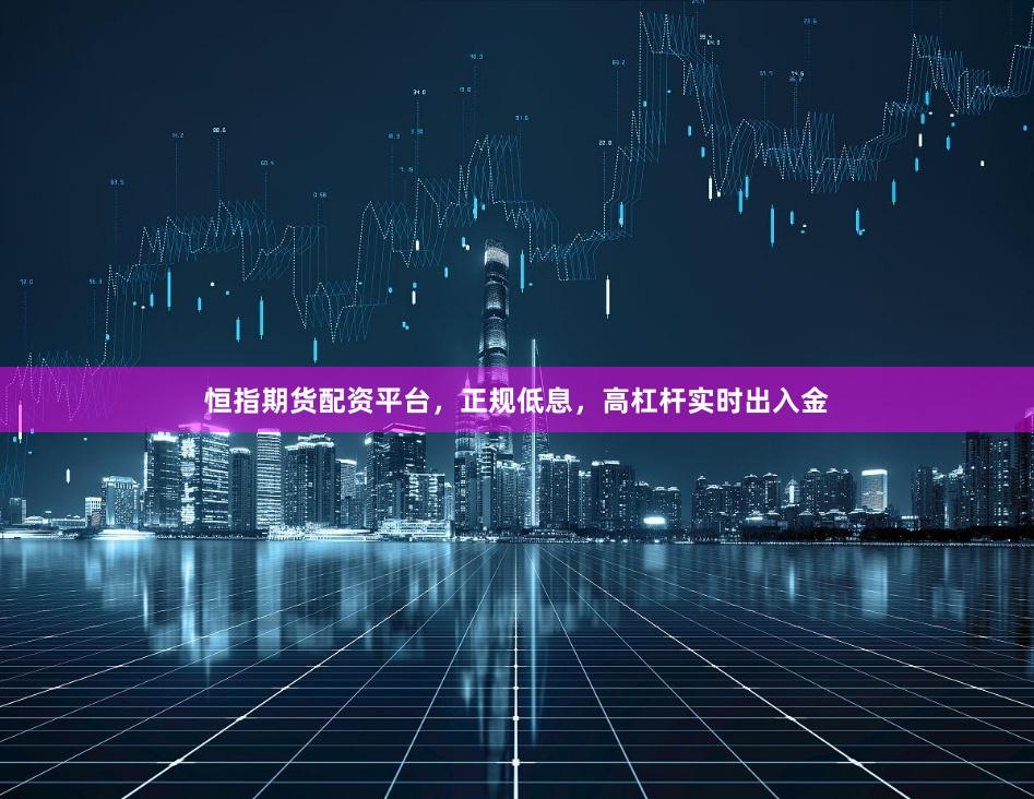 恒指期货配资平台，正规低息，高杠杆实时出入金