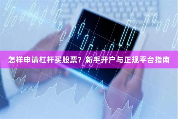 怎样申请杠杆买股票？新手开户与正规平台指南