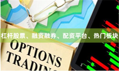 杠杆股票、融资融券、配资平台、热门板块