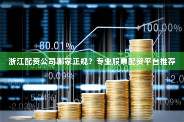 浙江配资公司哪家正规？专业股票配资平台推荐