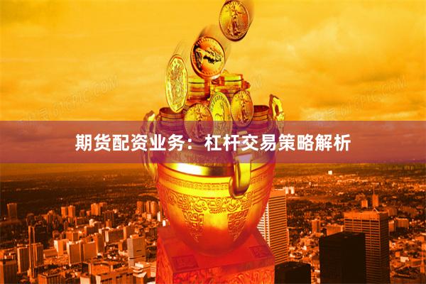 期货配资业务：杠杆交易策略解析