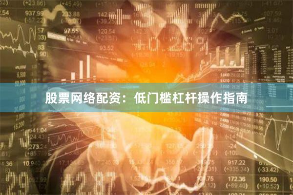 股票网络配资：低门槛杠杆操作指南