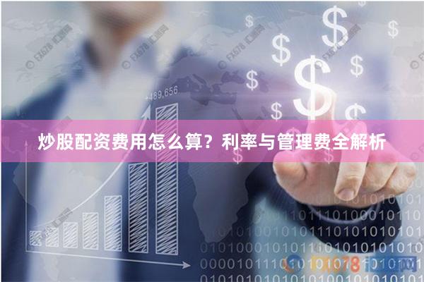 炒股配资费用怎么算？利率与管理费全解析