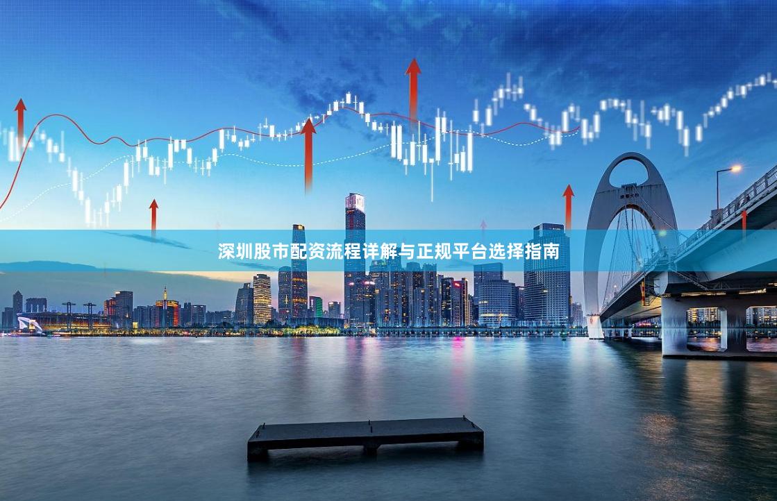 深圳股市配资流程详解与正规平台选择指南