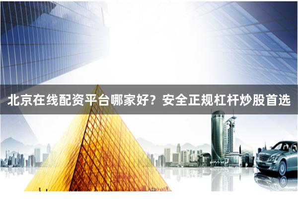 北京在线配资平台哪家好？安全正规杠杆炒股首选