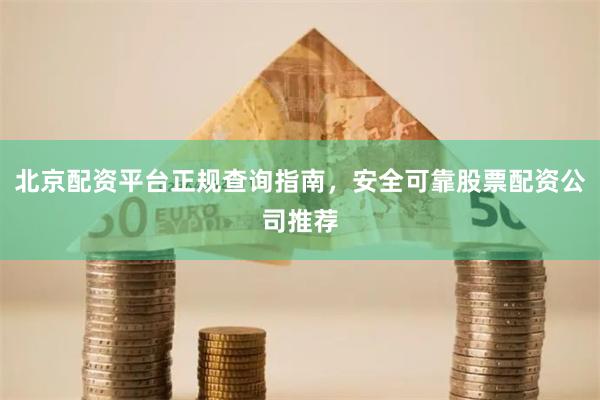 北京配资平台正规查询指南，安全可靠股票配资公司推荐