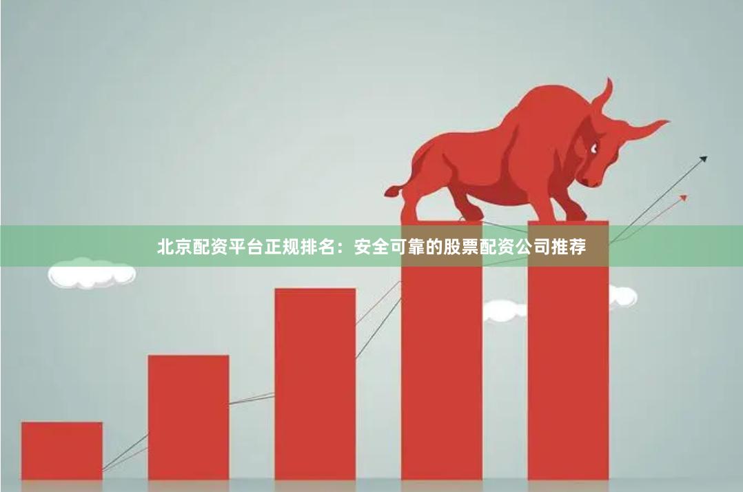 北京配资平台正规排名：安全可靠的股票配资公司推荐