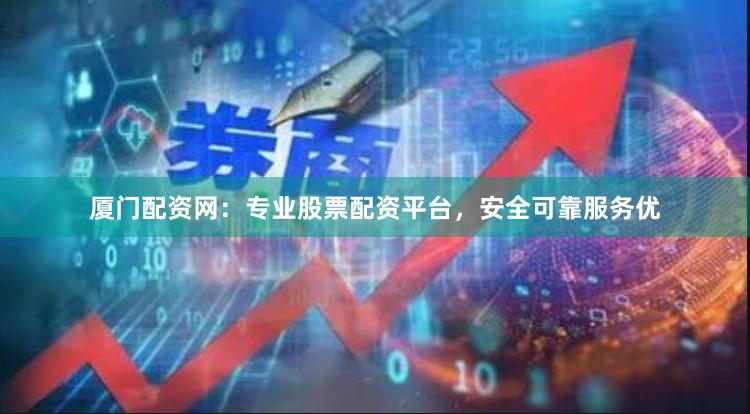 厦门配资网：专业股票配资平台，安全可靠服务优