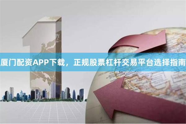 厦门配资APP下载，正规股票杠杆交易平台选择指南