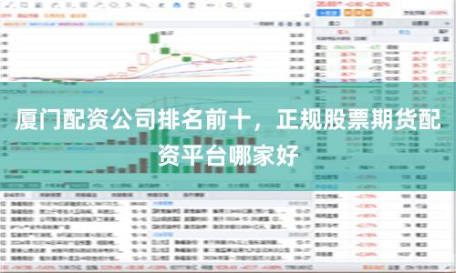 厦门配资公司排名前十，正规股票期货配资平台哪家好