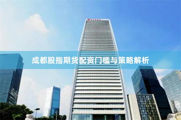 成都股指期货配资门槛与策略解析