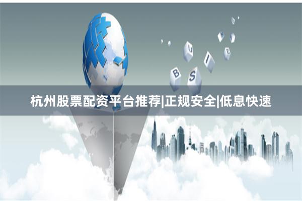 杭州股票配资平台推荐|正规安全|低息快速