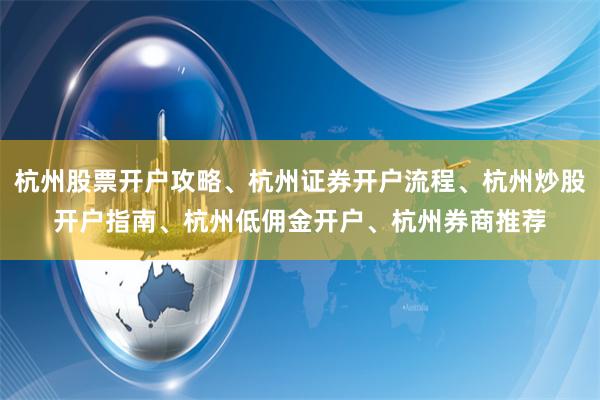 杭州股票开户攻略、杭州证券开户流程、杭州炒股开户指南、杭州低佣金开户、杭州券商推荐